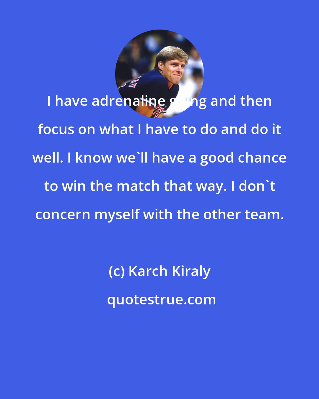 Karch Kiraly: I have adrenaline going and then focus on what I have to do and do it well. I know we'll have a good chance to win the match that way. I don't concern myself with the other team.