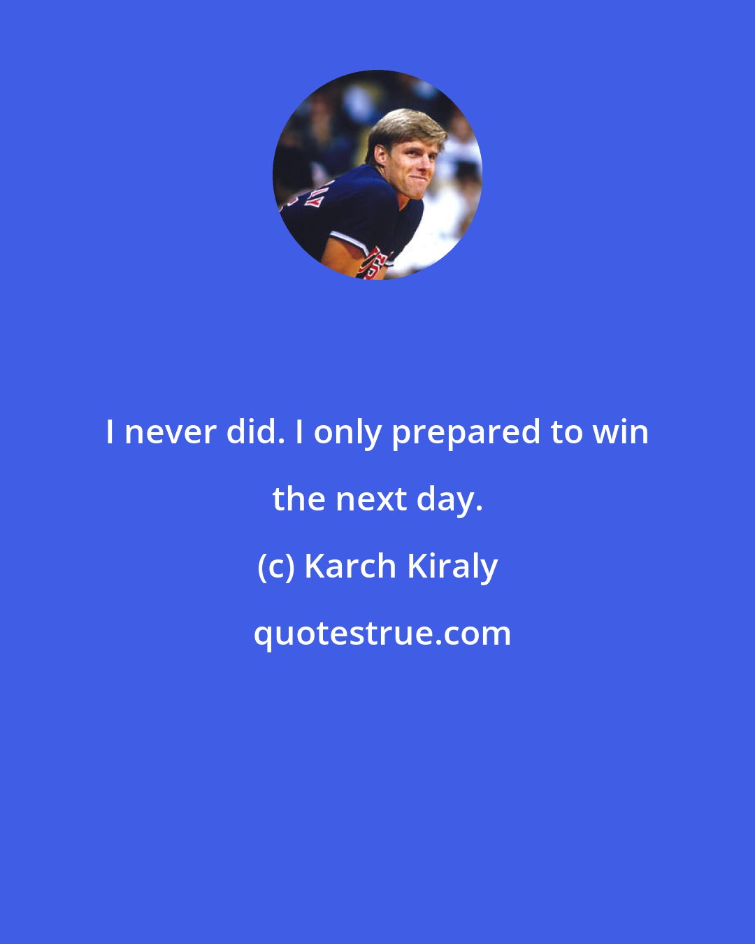 Karch Kiraly: I never did. I only prepared to win the next day.