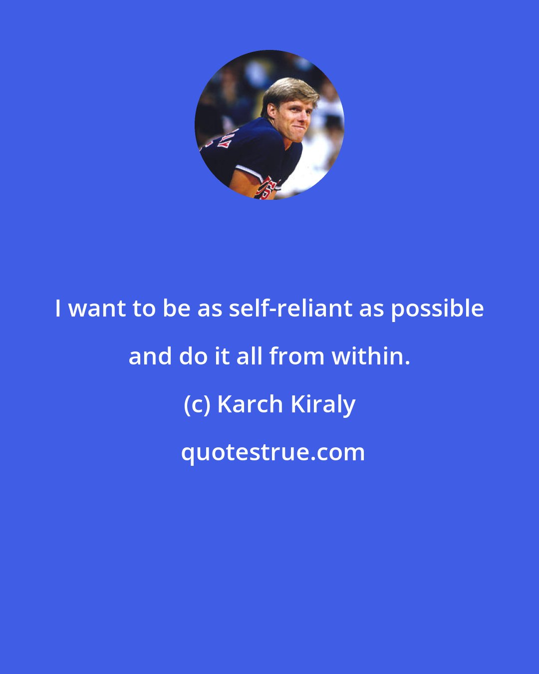 Karch Kiraly: I want to be as self-reliant as possible and do it all from within.