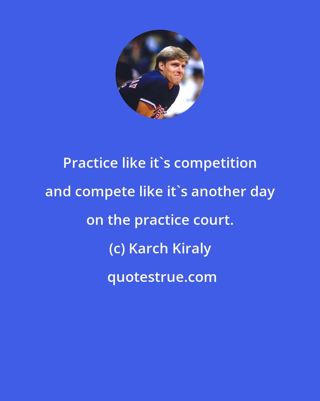 Karch Kiraly: Practice like it's competition and compete like it's another day on the practice court.