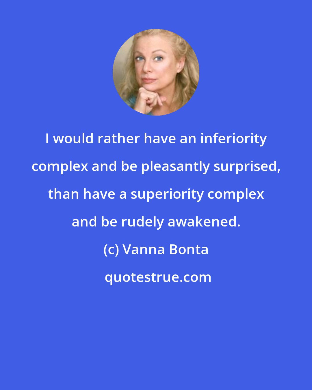 Vanna Bonta: I would rather have an inferiority complex and be pleasantly surprised, than have a superiority complex and be rudely awakened.