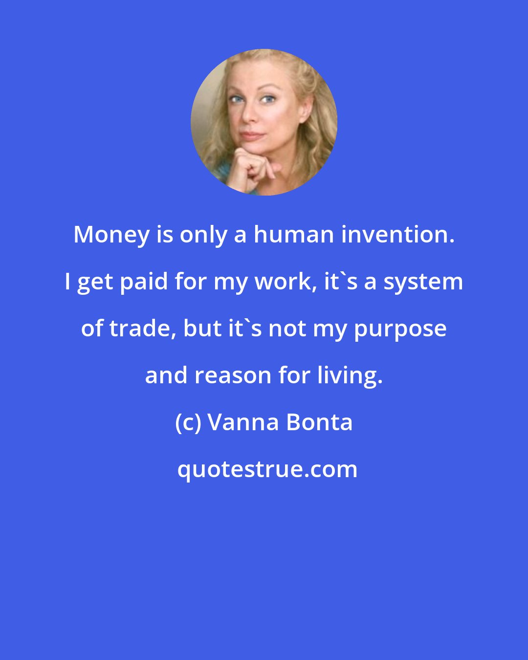 Vanna Bonta: Money is only a human invention. I get paid for my work, it's a system of trade, but it's not my purpose and reason for living.