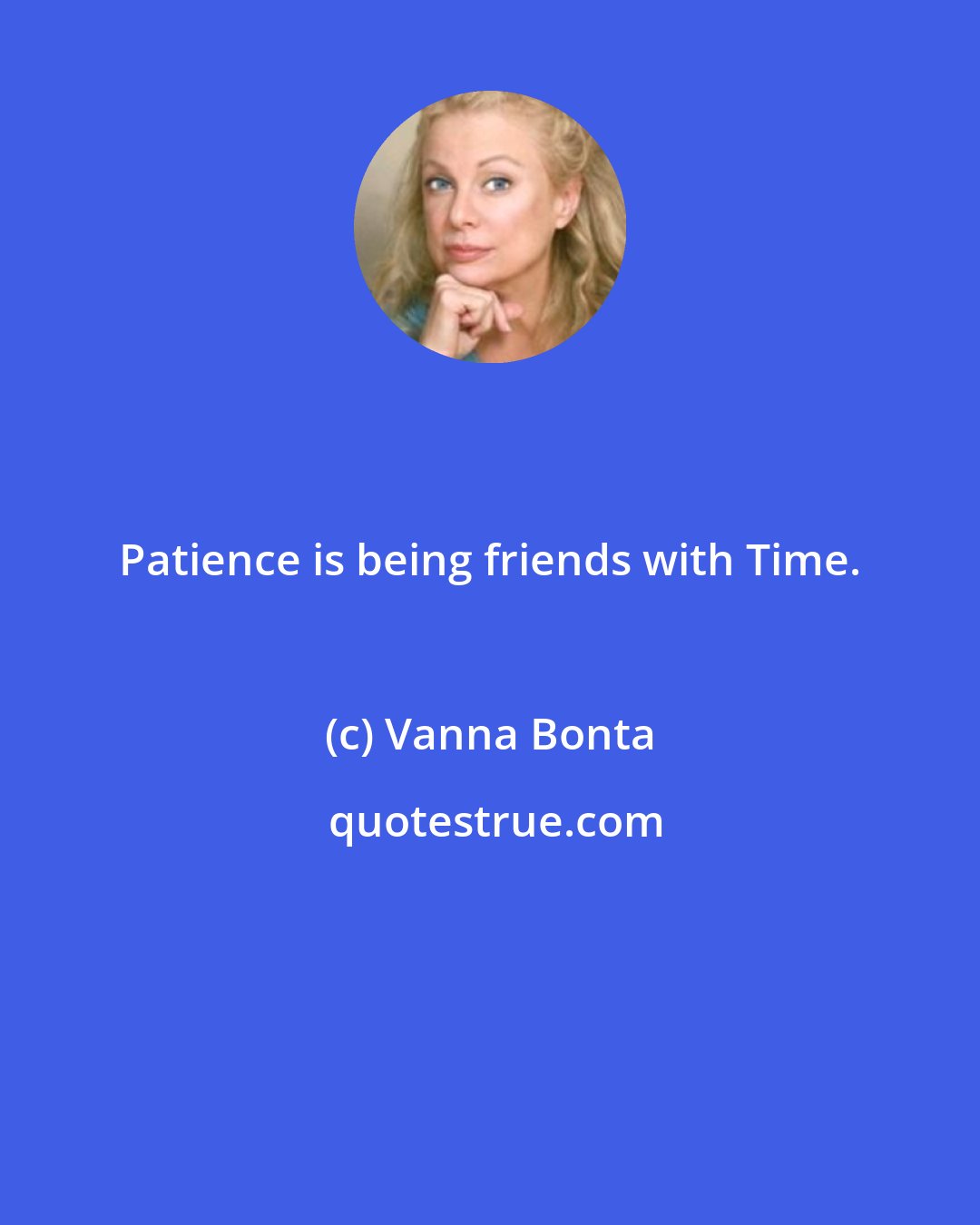 Vanna Bonta: Patience is being friends with Time.