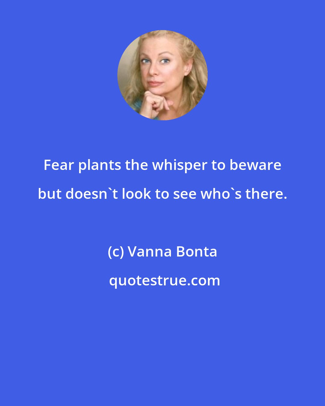 Vanna Bonta: Fear plants the whisper to beware but doesn't look to see who's there.