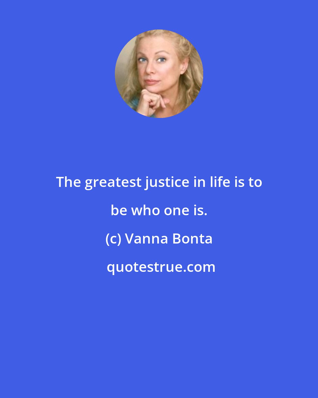 Vanna Bonta: The greatest justice in life is to be who one is.