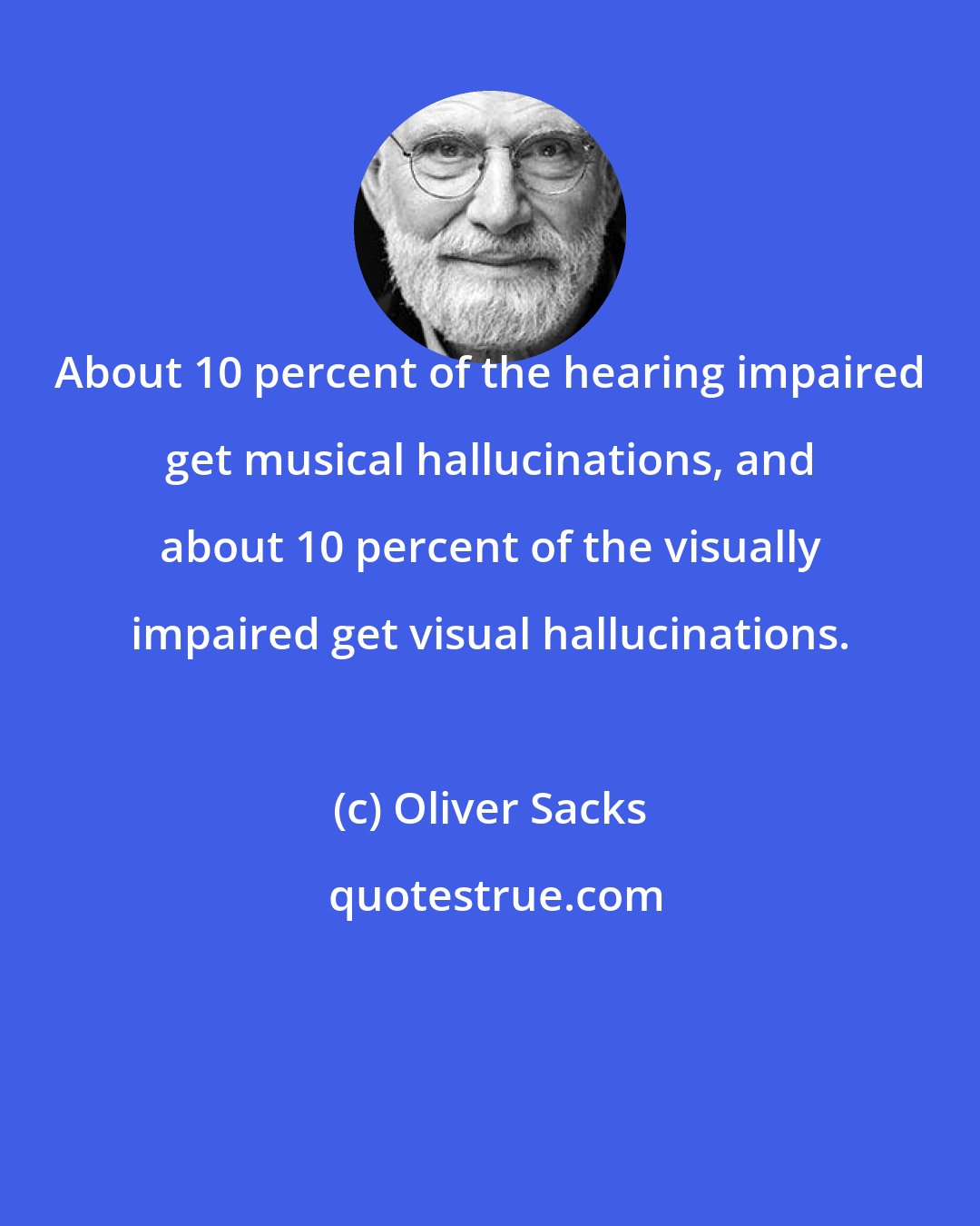 Oliver Sacks: About 10 percent of the hearing impaired get musical hallucinations, and about 10 percent of the visually impaired get visual hallucinations.