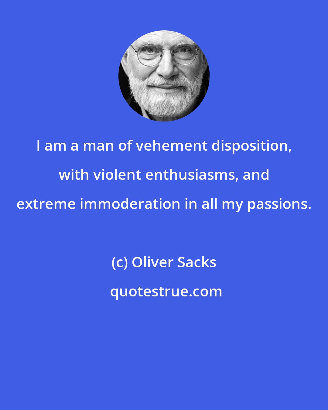 Oliver Sacks: I am a man of vehement disposition, with violent enthusiasms, and extreme immoderation in all my passions.