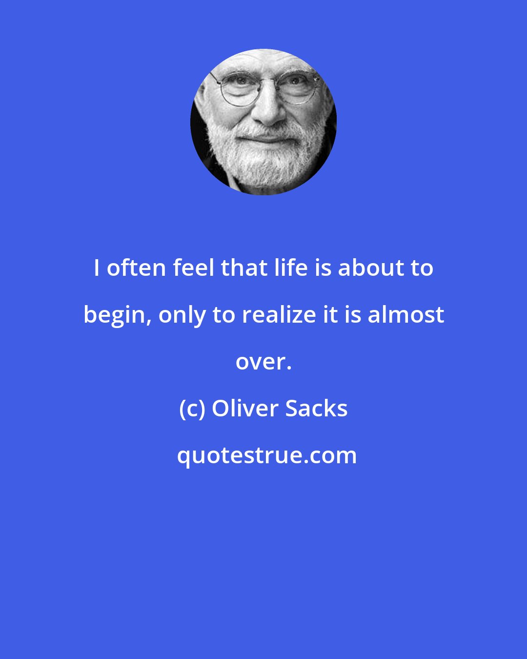 Oliver Sacks: I often feel that life is about to begin, only to realize it is almost over.