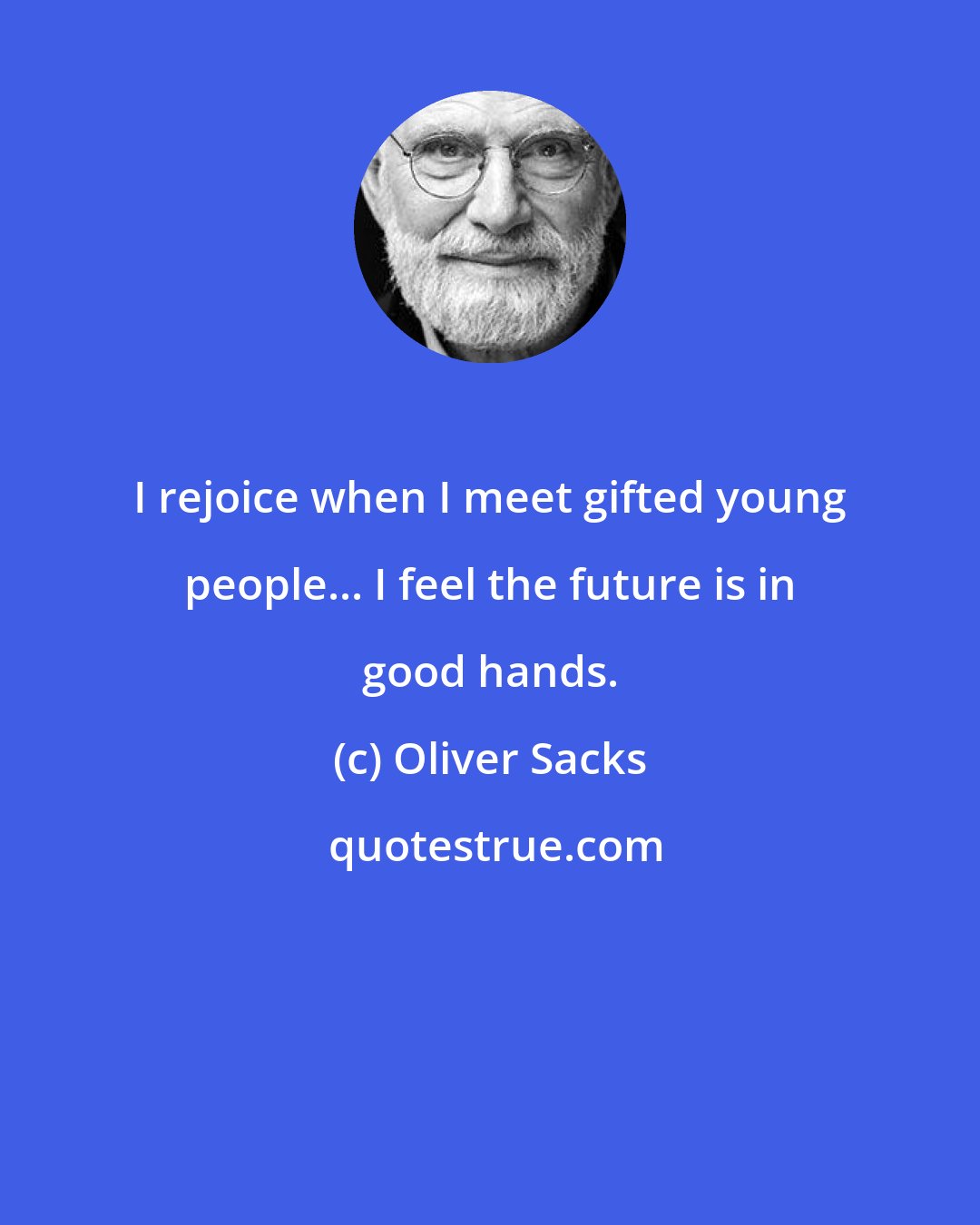 Oliver Sacks: I rejoice when I meet gifted young people... I feel the future is in good hands.