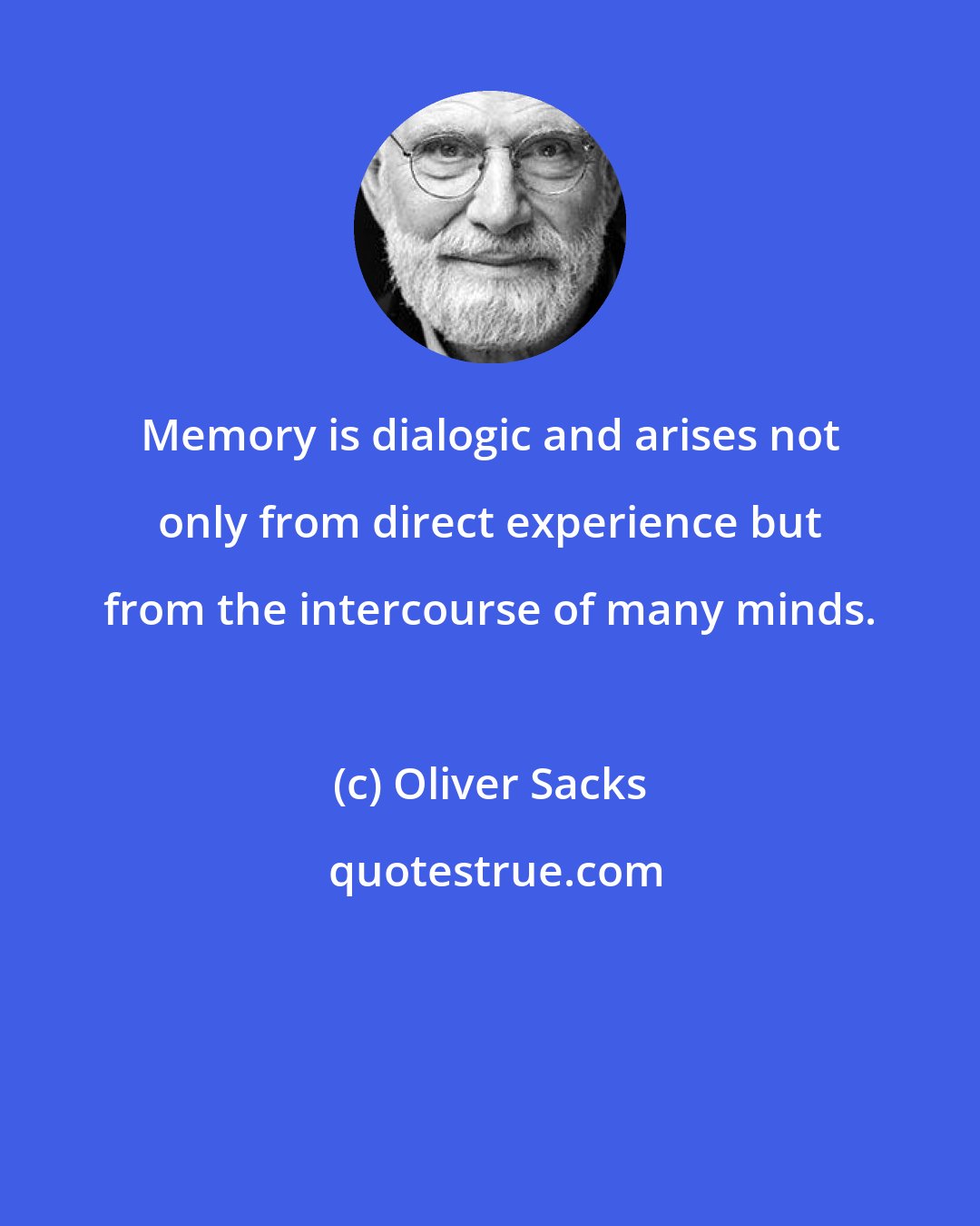 Oliver Sacks: Memory is dialogic and arises not only from direct experience but from the intercourse of many minds.