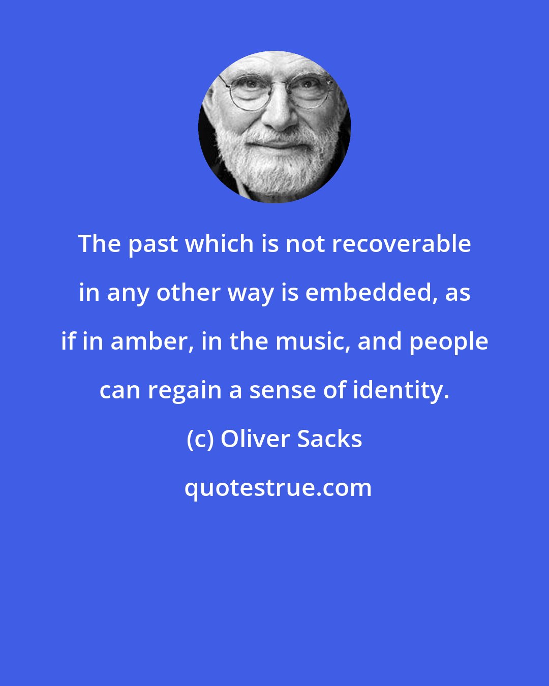 Oliver Sacks: The past which is not recoverable in any other way is embedded, as if in amber, in the music, and people can regain a sense of identity.