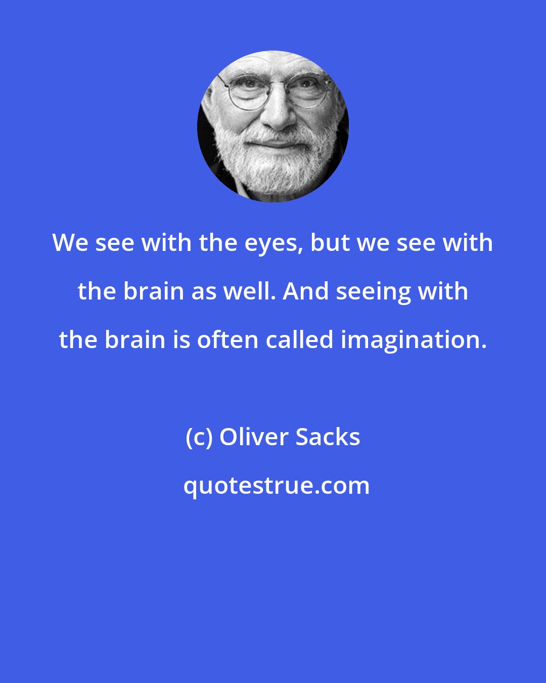 Oliver Sacks: We see with the eyes, but we see with the brain as well. And seeing with the brain is often called imagination.
