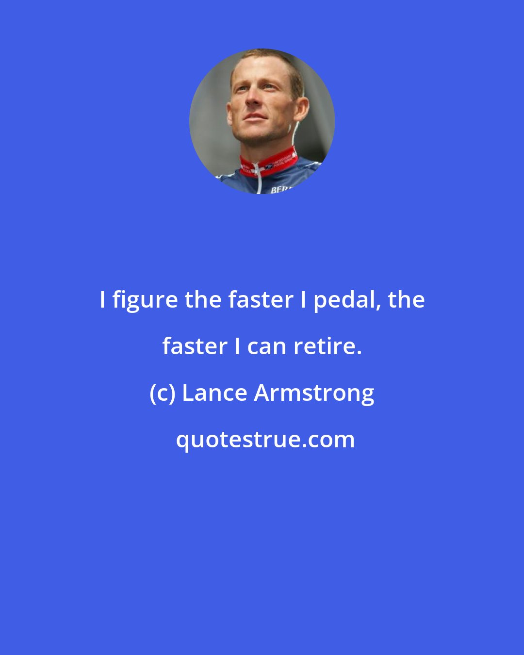 Lance Armstrong: I figure the faster I pedal, the faster I can retire.