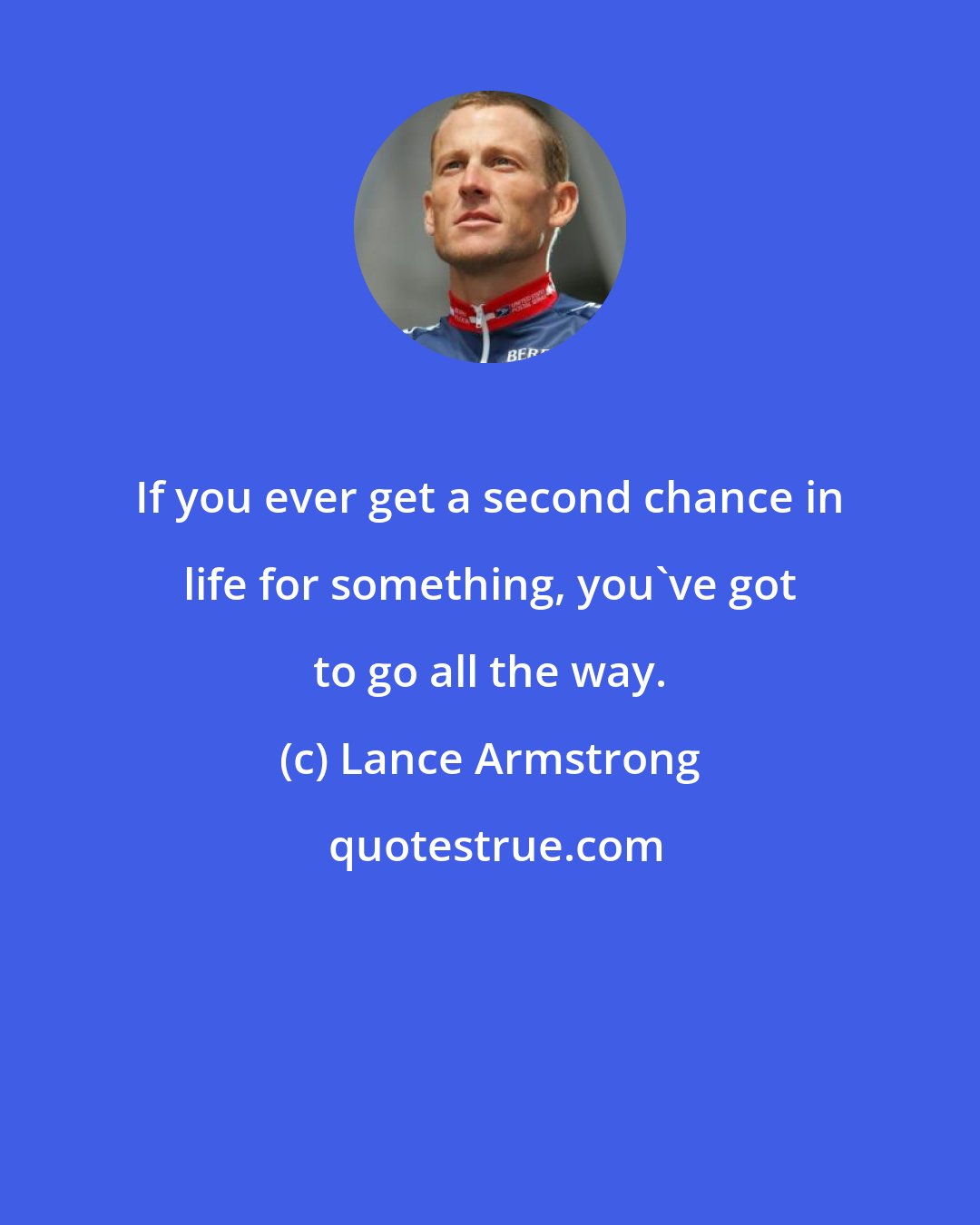Lance Armstrong: If you ever get a second chance in life for something, you've got to go all the way.