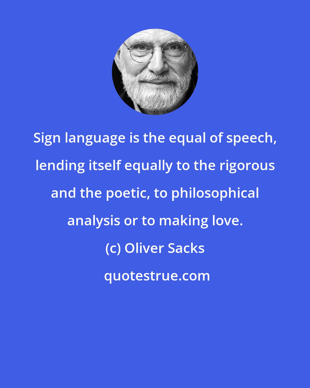 Oliver Sacks: Sign language is the equal of speech, lending itself equally to the rigorous and the poetic, to philosophical analysis or to making love.