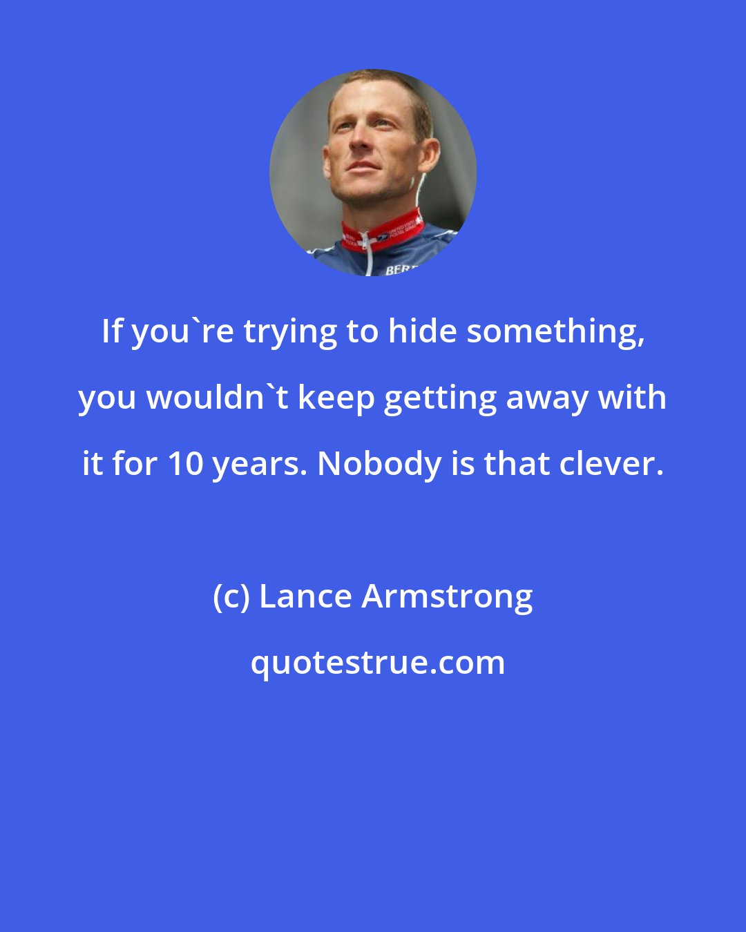 Lance Armstrong: If you're trying to hide something, you wouldn't keep getting away with it for 10 years. Nobody is that clever.