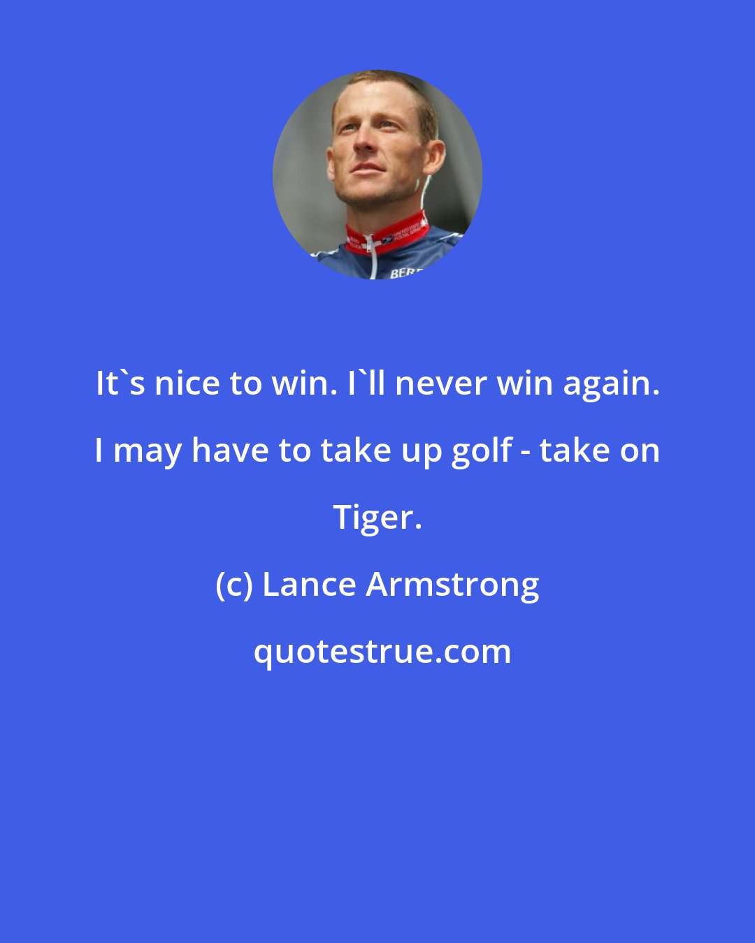 Lance Armstrong: It's nice to win. I'll never win again. I may have to take up golf - take on Tiger.