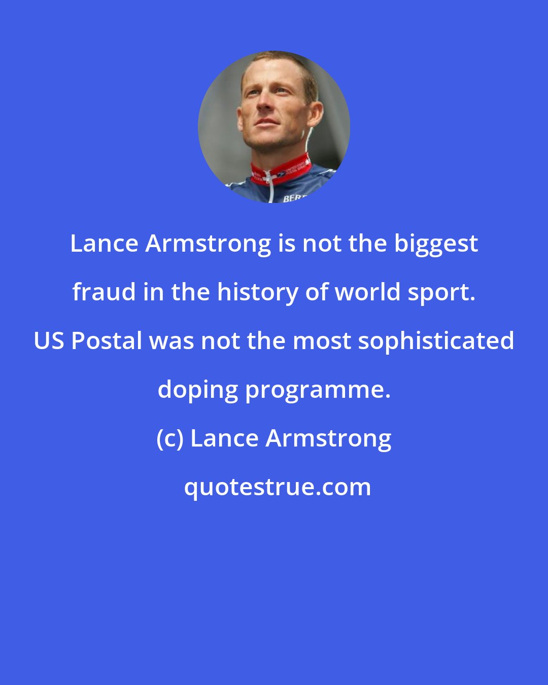 Lance Armstrong: Lance Armstrong is not the biggest fraud in the history of world sport. US Postal was not the most sophisticated doping programme.