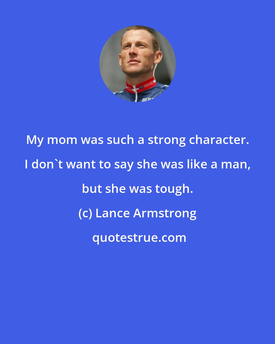 Lance Armstrong: My mom was such a strong character. I don't want to say she was like a man, but she was tough.