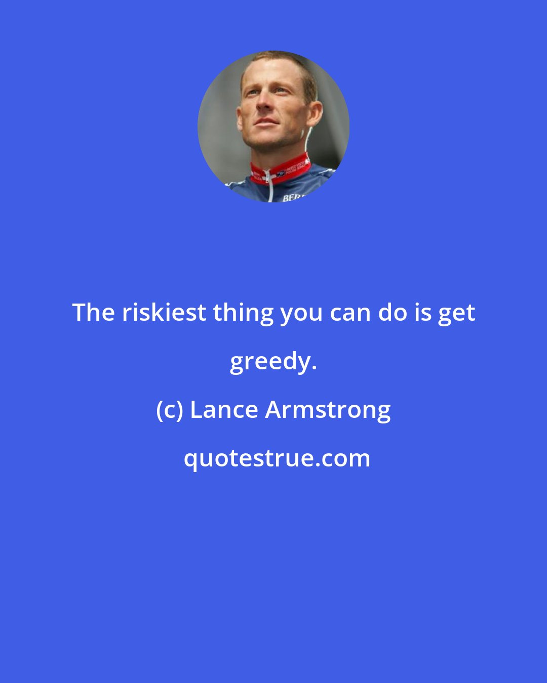 Lance Armstrong: The riskiest thing you can do is get greedy.