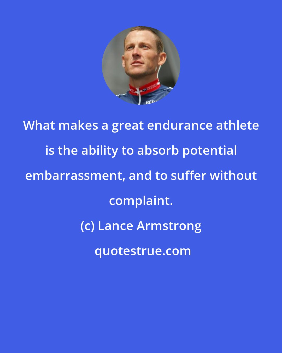 Lance Armstrong: What makes a great endurance athlete is the ability to absorb potential embarrassment, and to suffer without complaint.