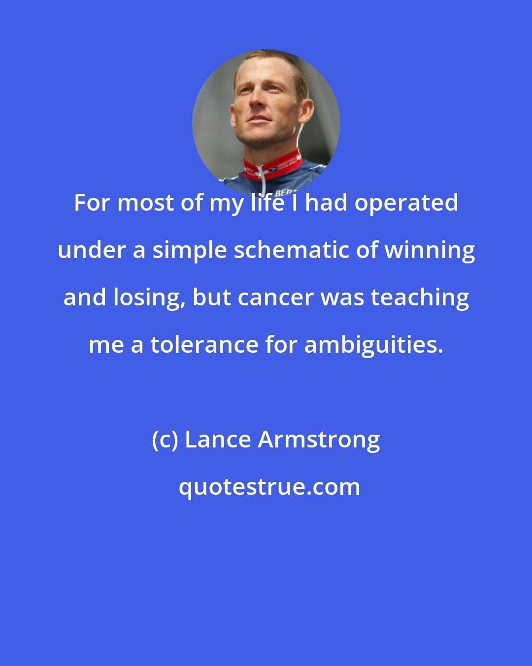 Lance Armstrong: For most of my life I had operated under a simple schematic of winning and losing, but cancer was teaching me a tolerance for ambiguities.