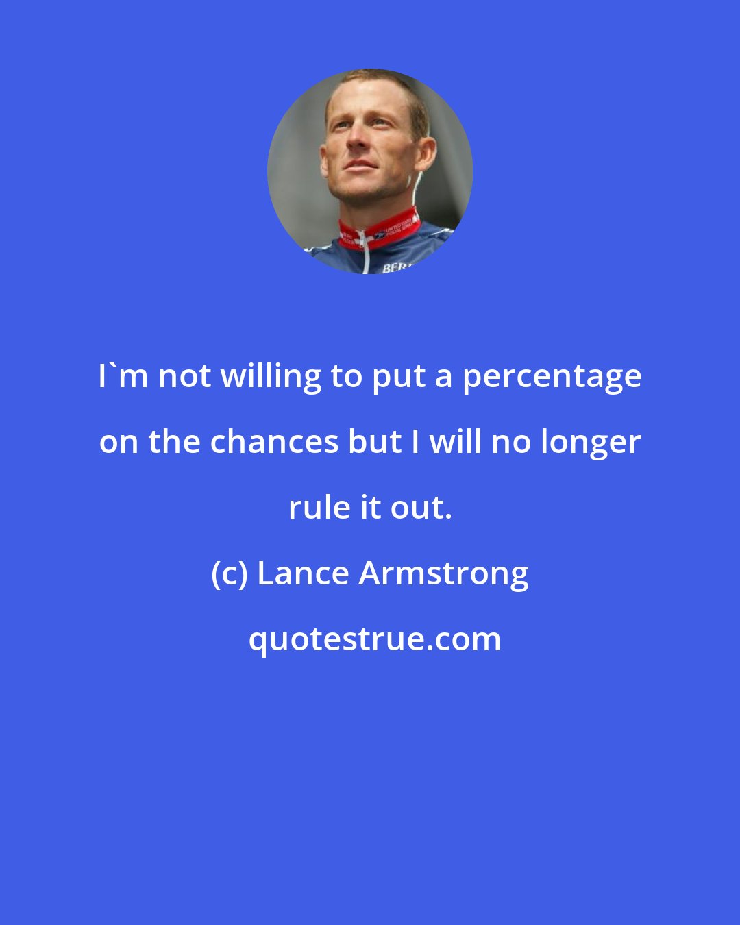 Lance Armstrong: I'm not willing to put a percentage on the chances but I will no longer rule it out.