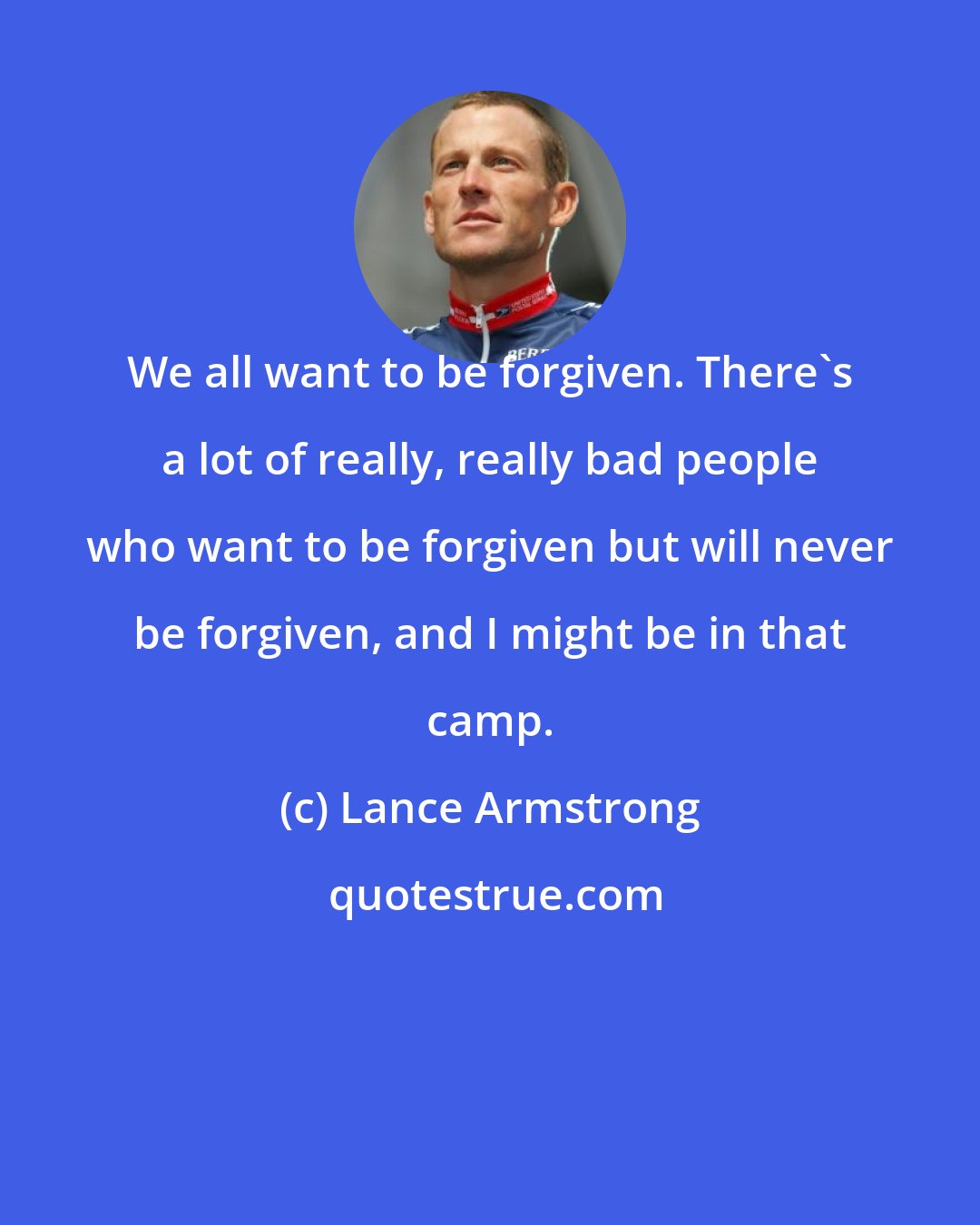 Lance Armstrong: We all want to be forgiven. There's a lot of really, really bad people who want to be forgiven but will never be forgiven, and I might be in that camp.