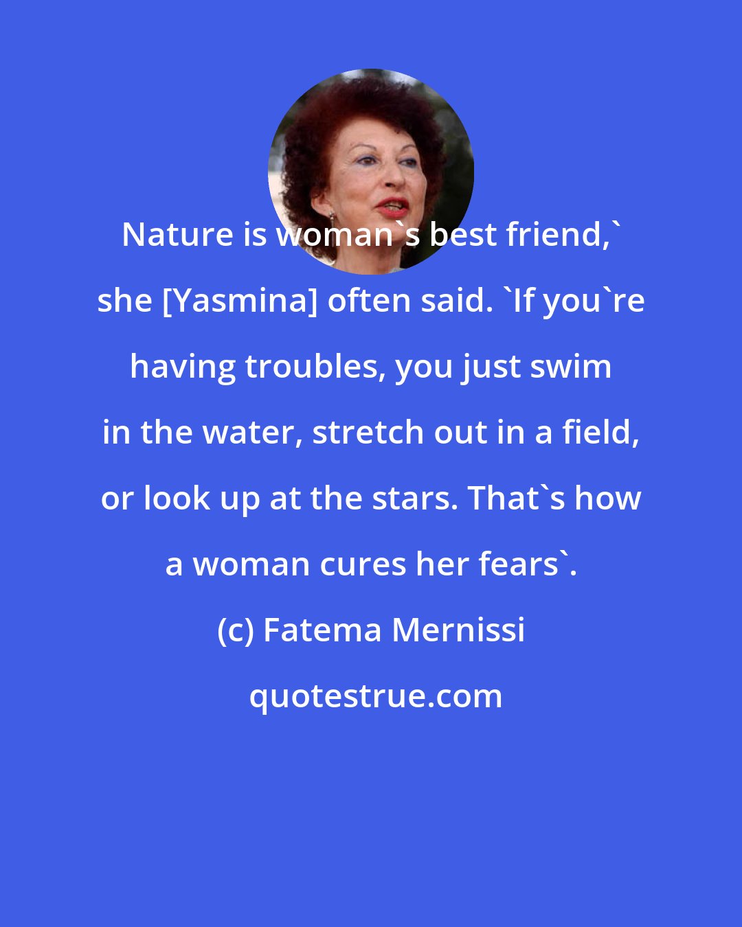 Fatema Mernissi: Nature is woman's best friend,' she [Yasmina] often said. 'If you're having troubles, you just swim in the water, stretch out in a field, or look up at the stars. That's how a woman cures her fears'.