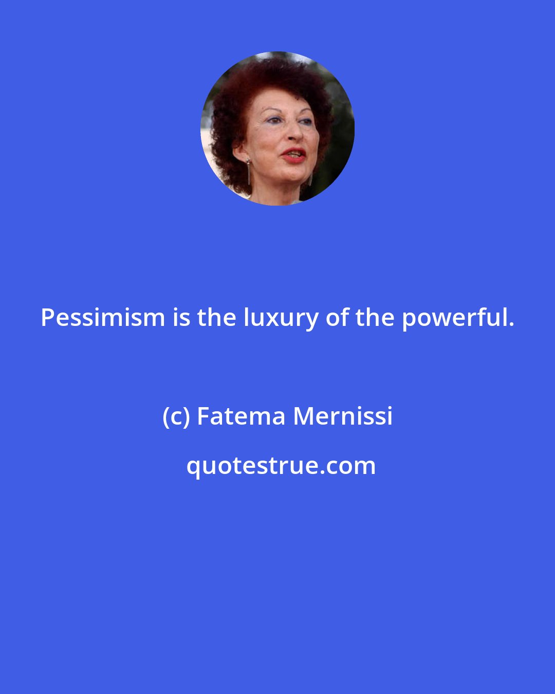 Fatema Mernissi: Pessimism is the luxury of the powerful.