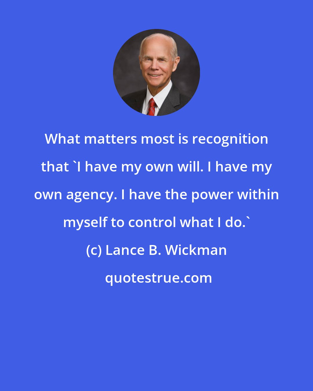 Lance B. Wickman: What matters most is recognition that 'I have my own will. I have my own agency. I have the power within myself to control what I do.'