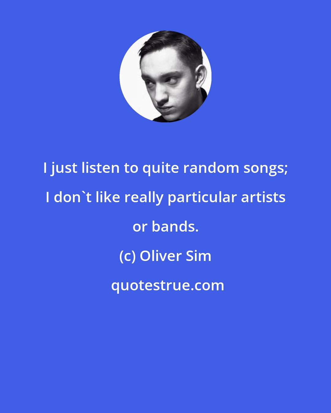 Oliver Sim: I just listen to quite random songs; I don't like really particular artists or bands.