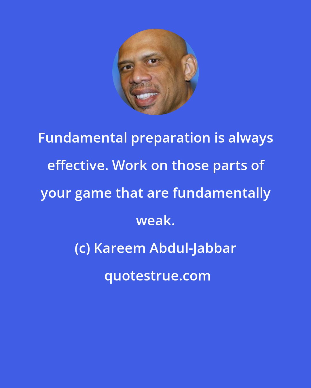 Kareem Abdul-Jabbar: Fundamental preparation is always effective. Work on those parts of your game that are fundamentally weak.