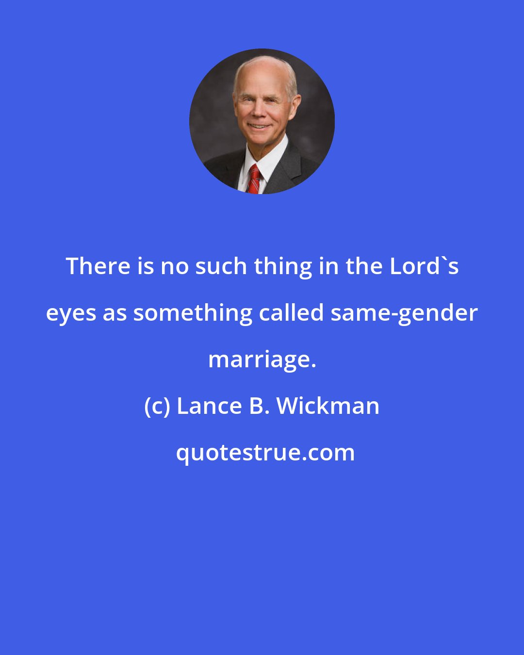 Lance B. Wickman: There is no such thing in the Lord's eyes as something called same-gender marriage.