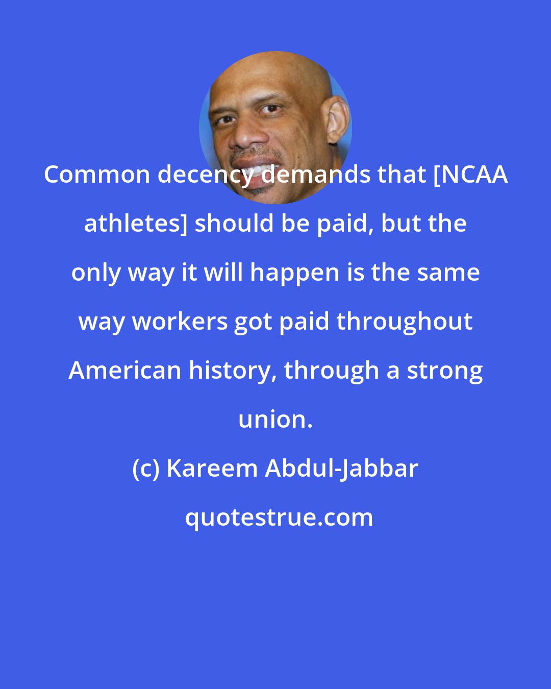 Kareem Abdul-Jabbar: Common decency demands that [NCAA athletes] should be paid, but the only way it will happen is the same way workers got paid throughout American history, through a strong union.