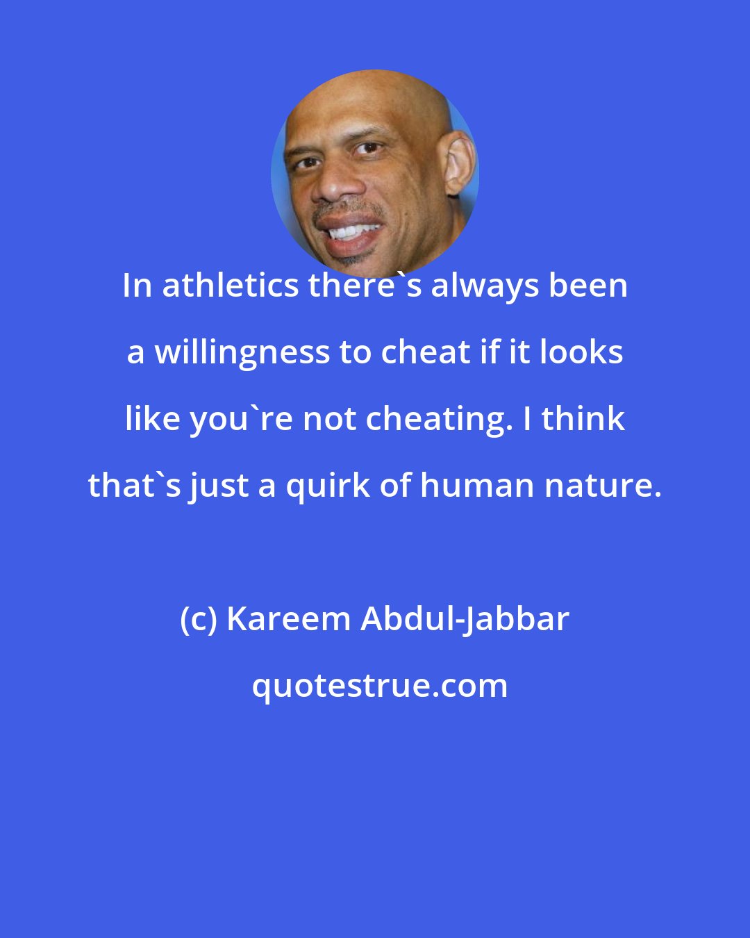 Kareem Abdul-Jabbar: In athletics there's always been a willingness to cheat if it looks like you're not cheating. I think that's just a quirk of human nature.