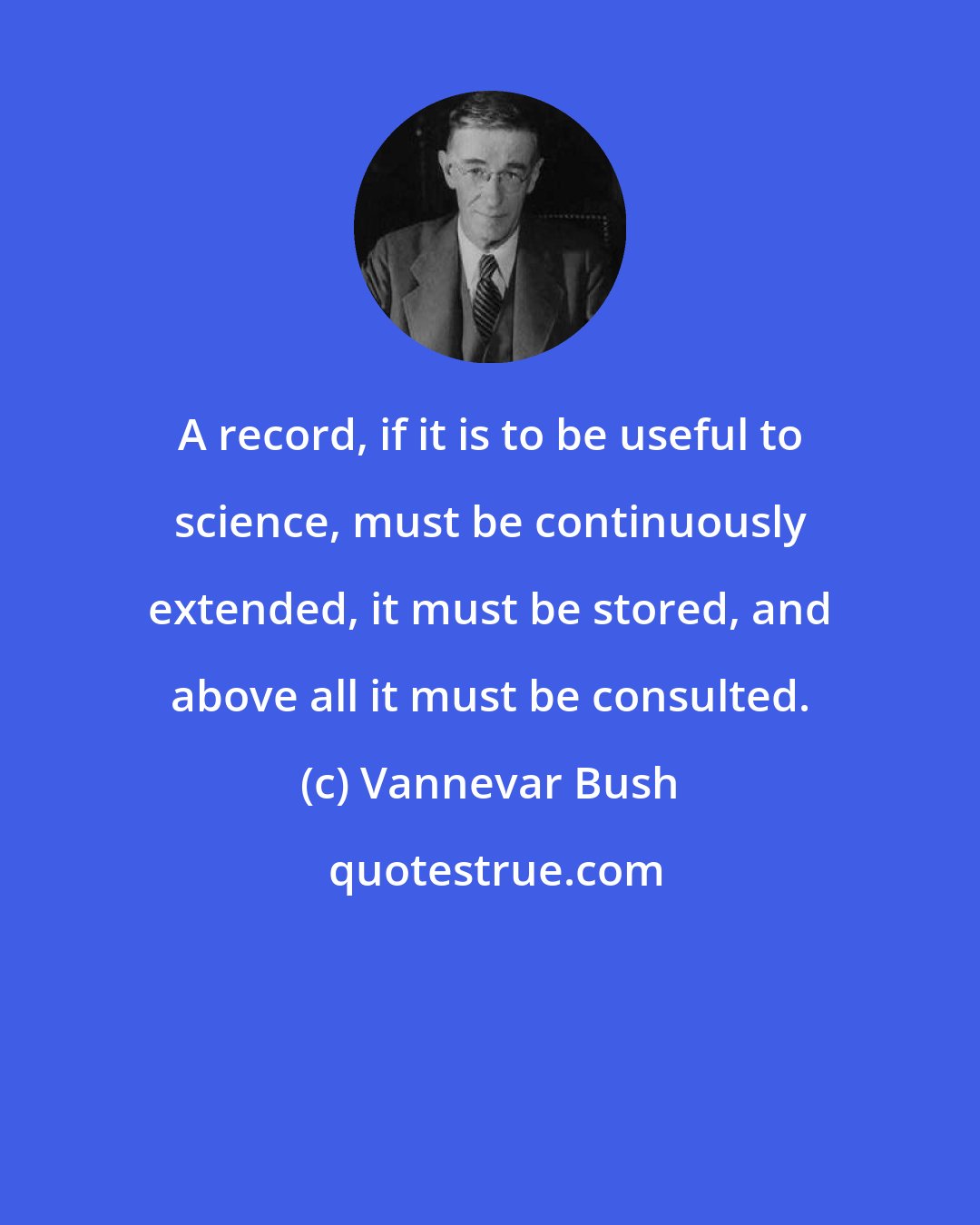 Vannevar Bush: A record, if it is to be useful to science, must be continuously extended, it must be stored, and above all it must be consulted.