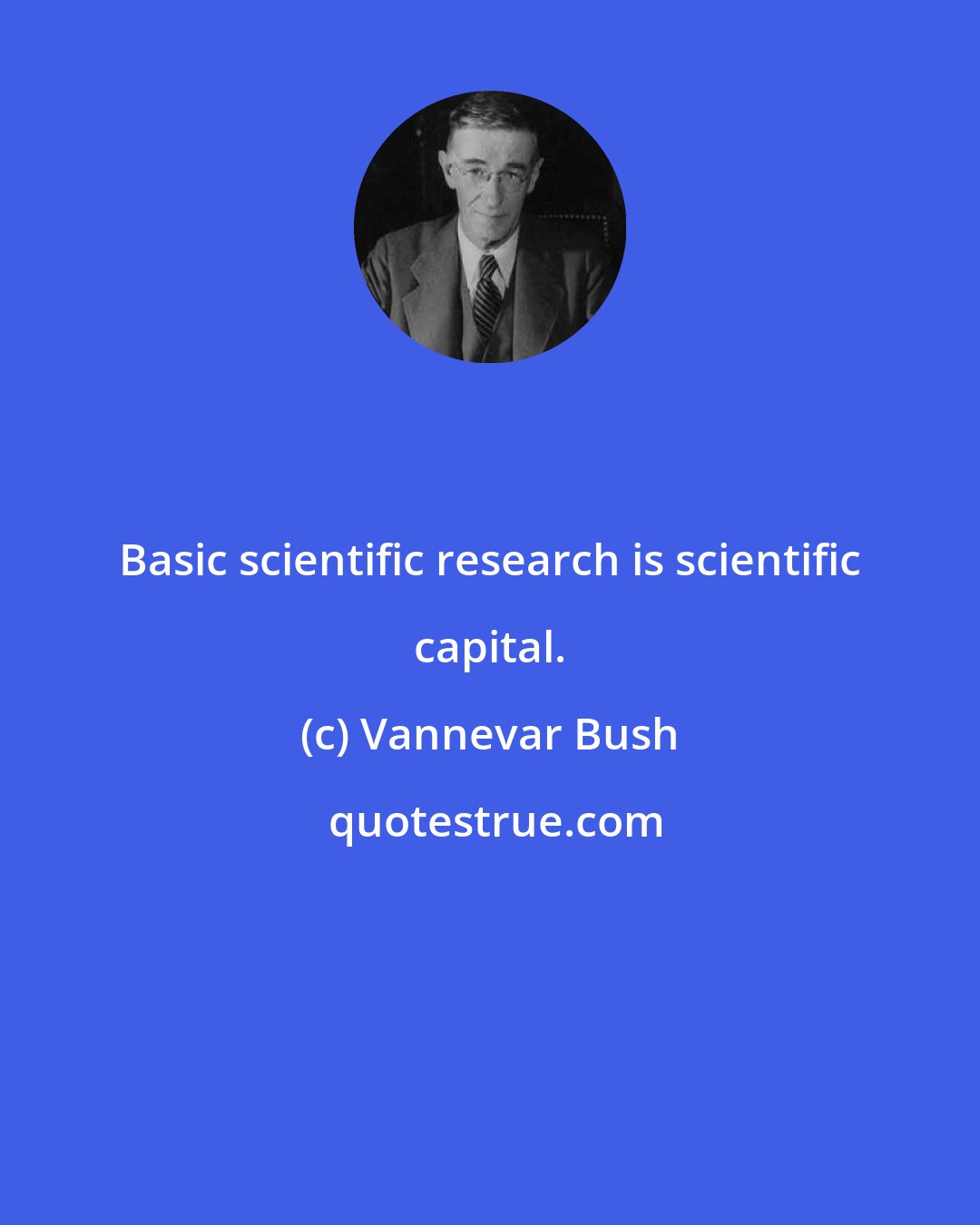 Vannevar Bush: Basic scientific research is scientific capital.