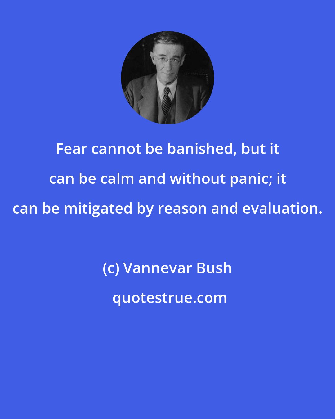 Vannevar Bush: Fear cannot be banished, but it can be calm and without panic; it can be mitigated by reason and evaluation.