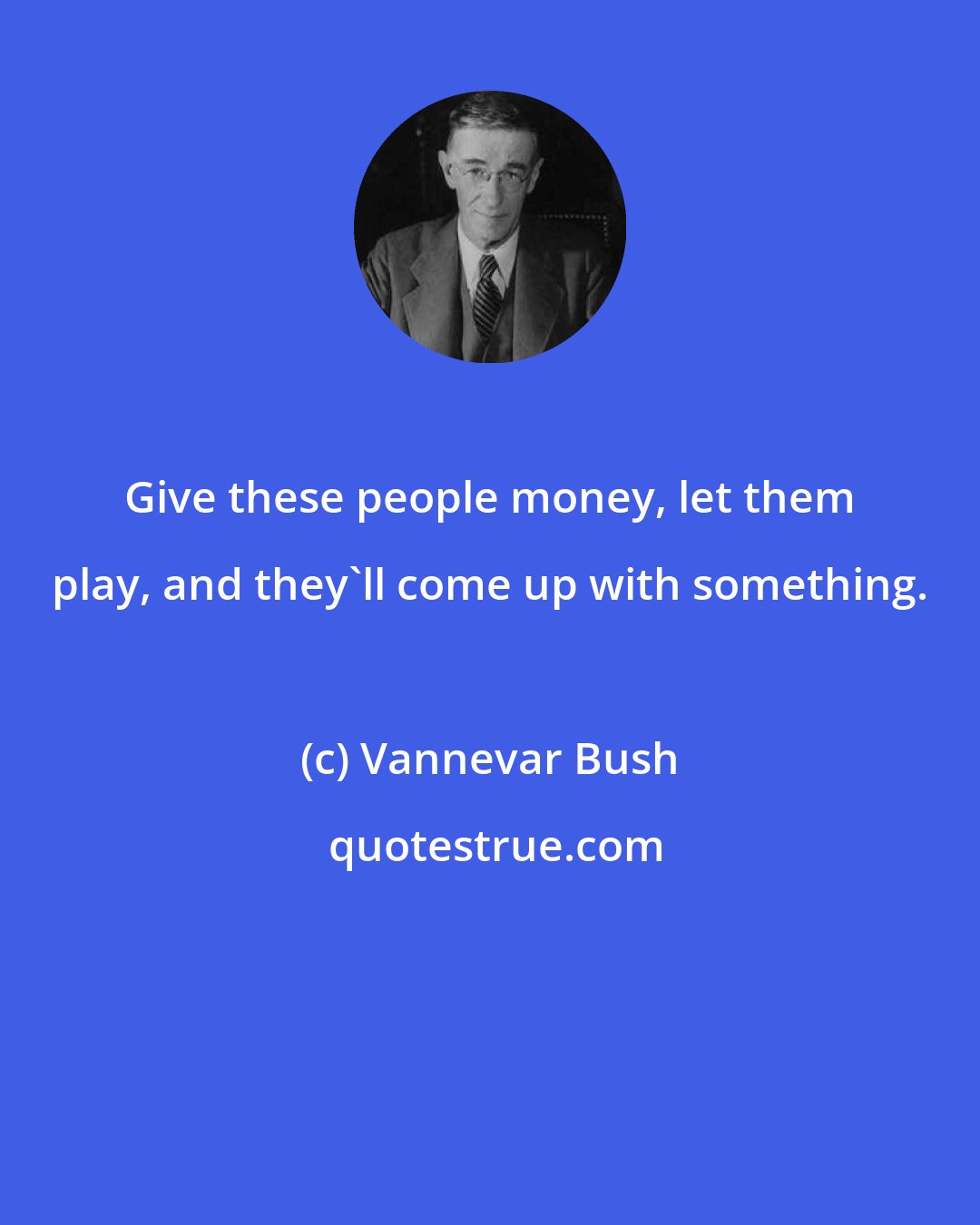 Vannevar Bush: Give these people money, let them play, and they'll come up with something.