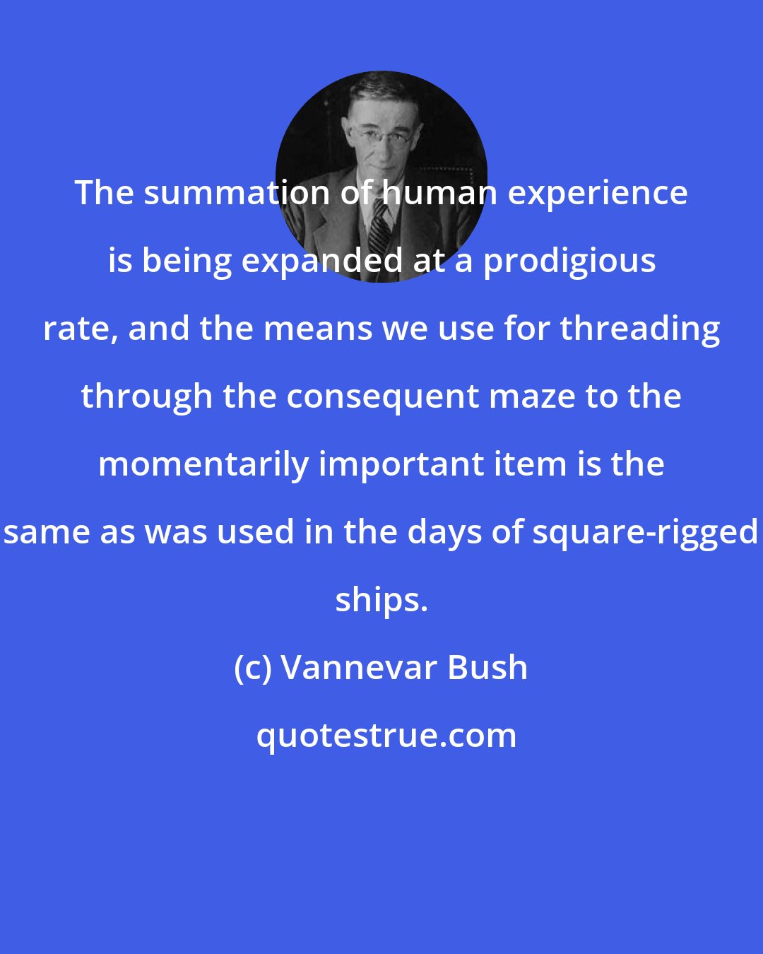 Vannevar Bush: The summation of human experience is being expanded at a prodigious rate, and the means we use for threading through the consequent maze to the momentarily important item is the same as was used in the days of square-rigged ships.