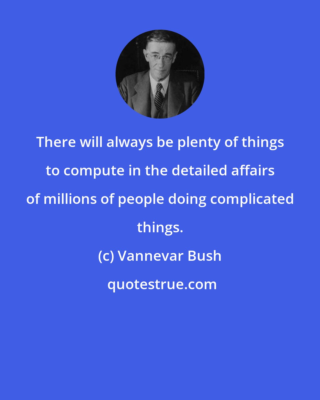 Vannevar Bush: There will always be plenty of things to compute in the detailed affairs of millions of people doing complicated things.