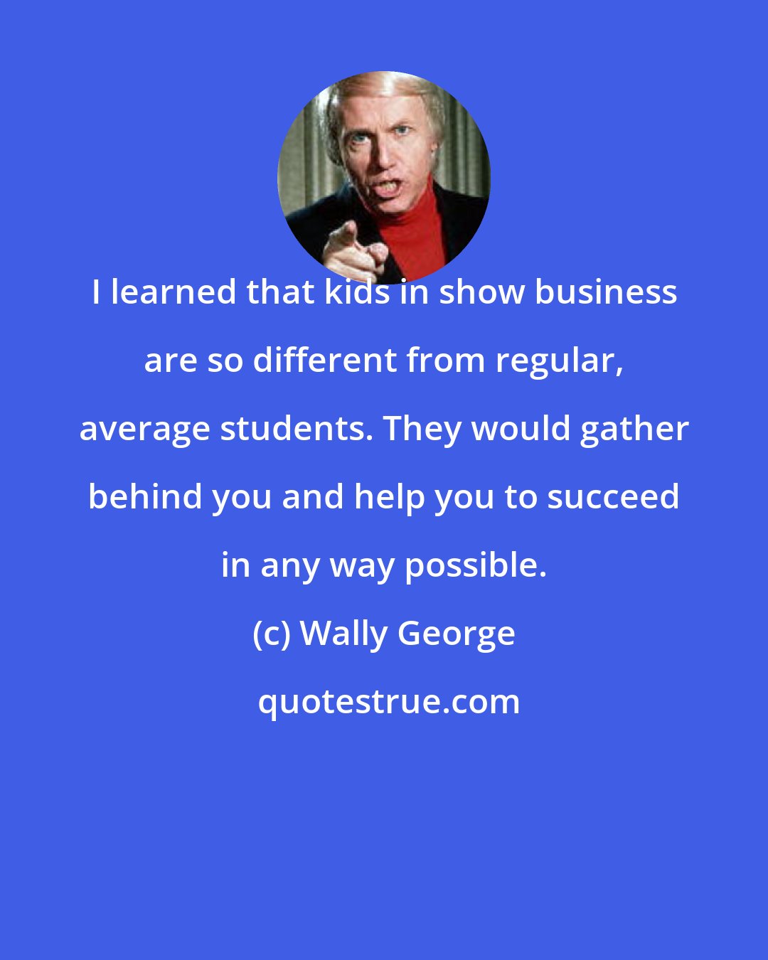 Wally George: I learned that kids in show business are so different from regular, average students. They would gather behind you and help you to succeed in any way possible.