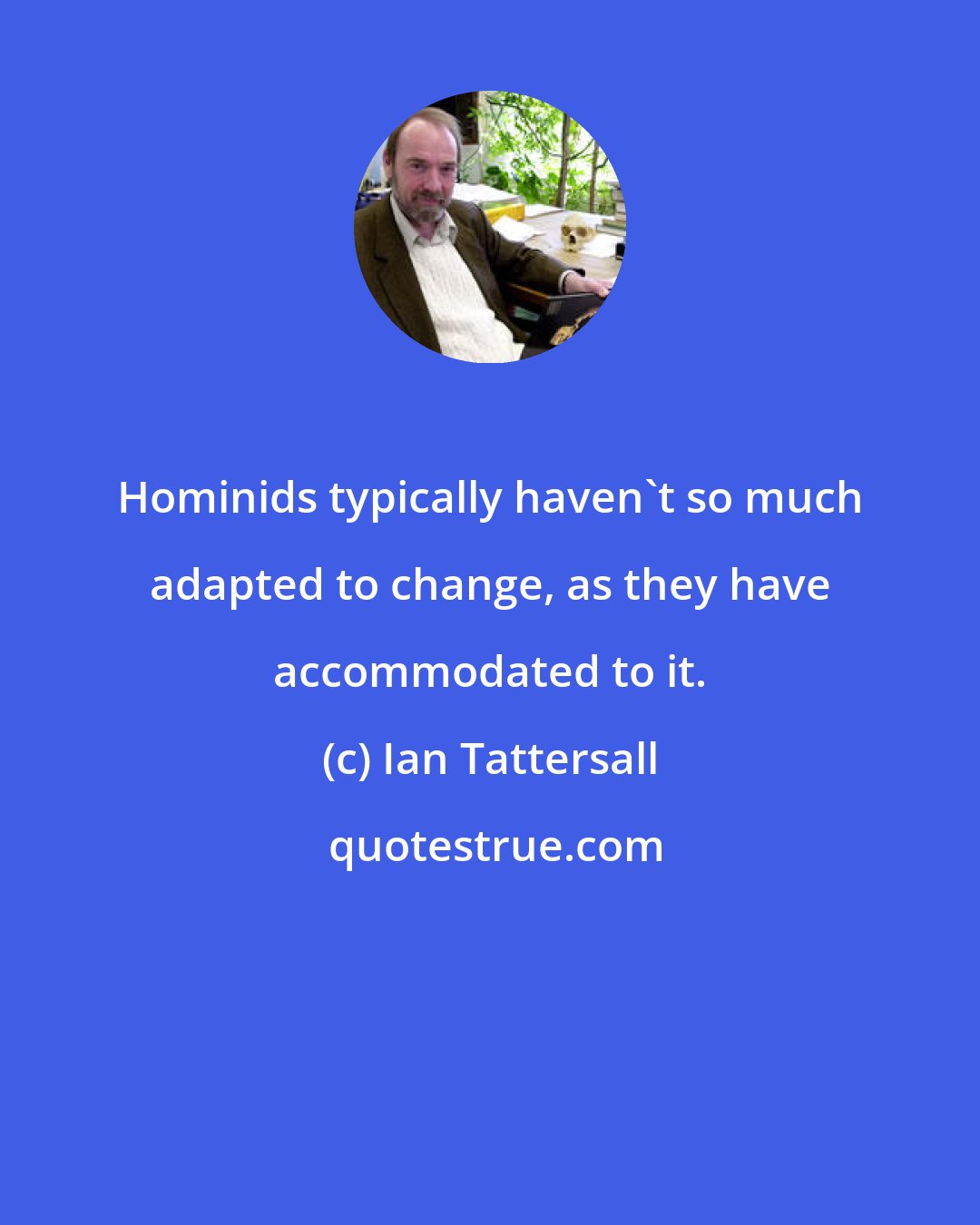 Ian Tattersall: Hominids typically haven't so much adapted to change, as they have accommodated to it.
