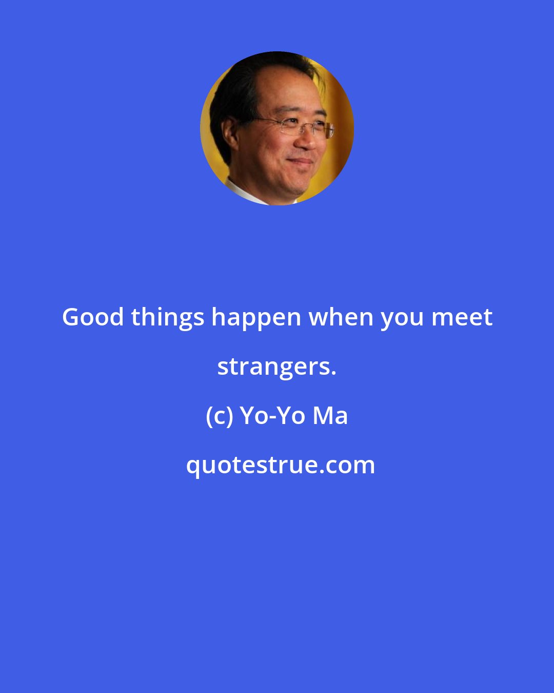 Yo-Yo Ma: Good things happen when you meet strangers.