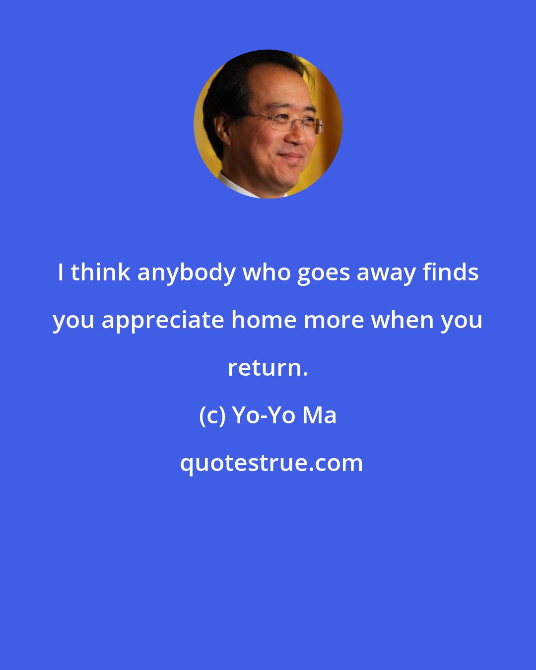 Yo-Yo Ma: I think anybody who goes away finds you appreciate home more when you return.