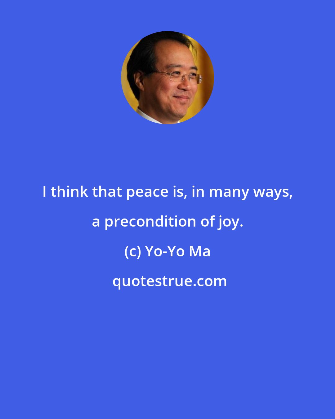 Yo-Yo Ma: I think that peace is, in many ways, a precondition of joy.