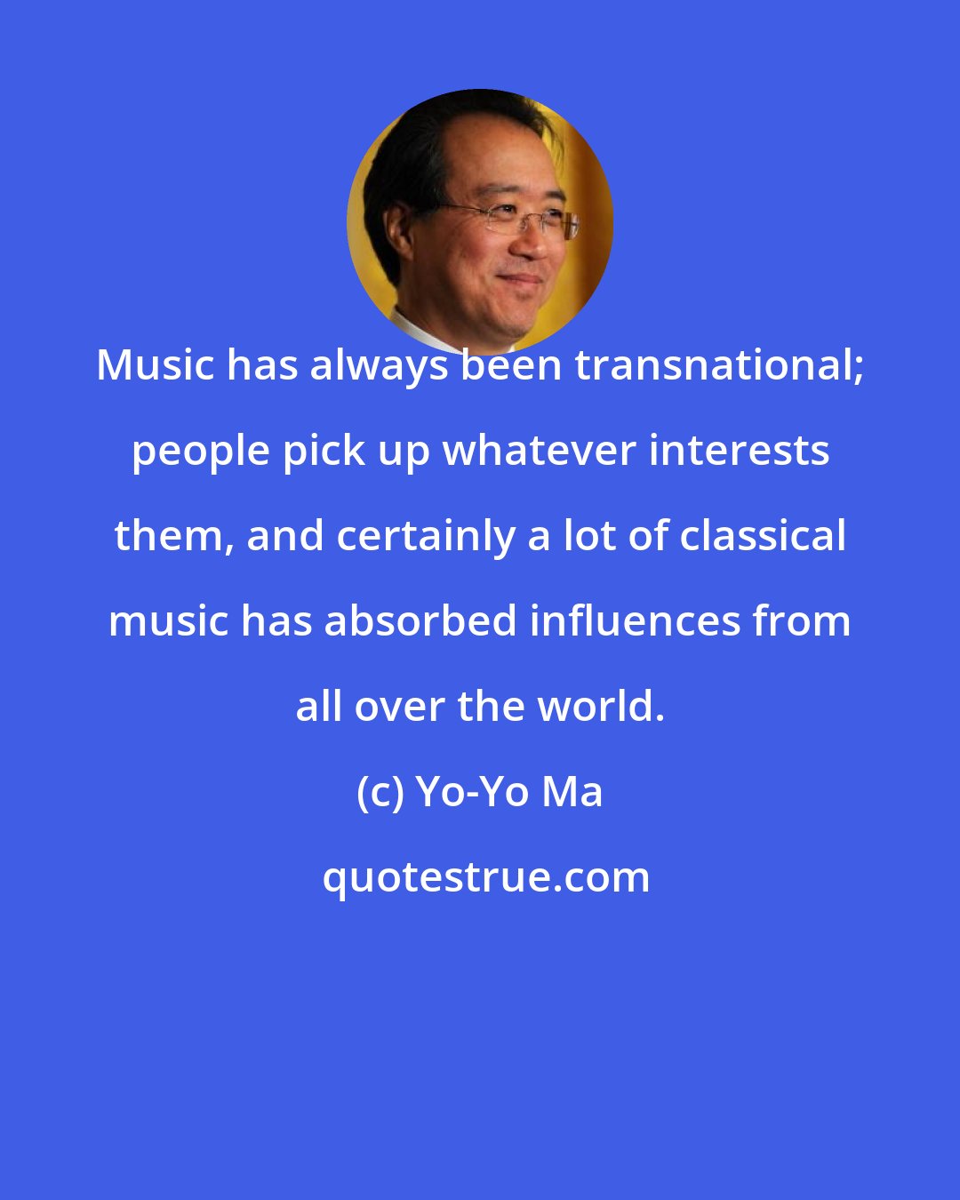 Yo-Yo Ma: Music has always been transnational; people pick up whatever interests them, and certainly a lot of classical music has absorbed influences from all over the world.