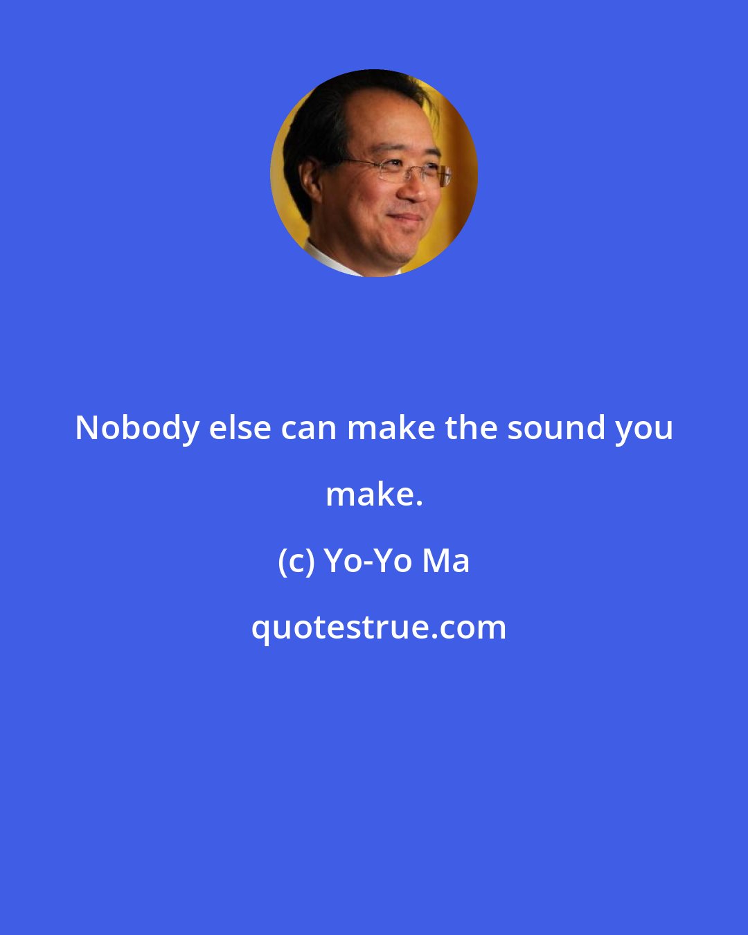 Yo-Yo Ma: Nobody else can make the sound you make.