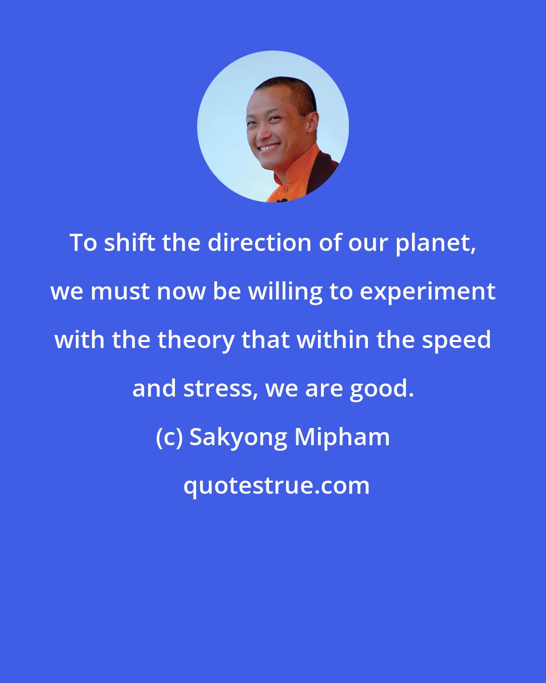 Sakyong Mipham: To shift the direction of our planet, we must now be willing to experiment with the theory that within the speed and stress, we are good.